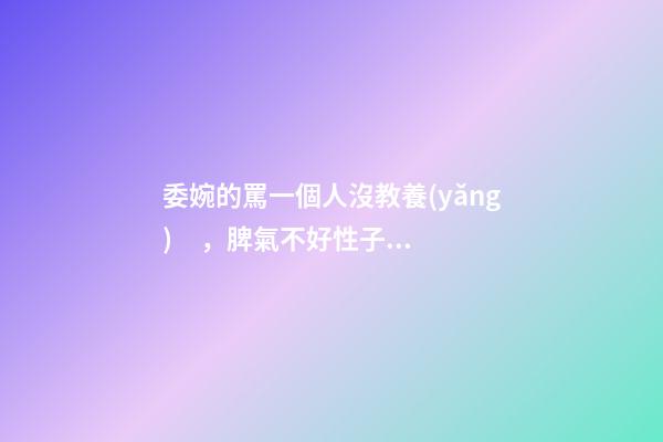 委婉的罵一個人沒教養(yǎng)，脾氣不好性子傲